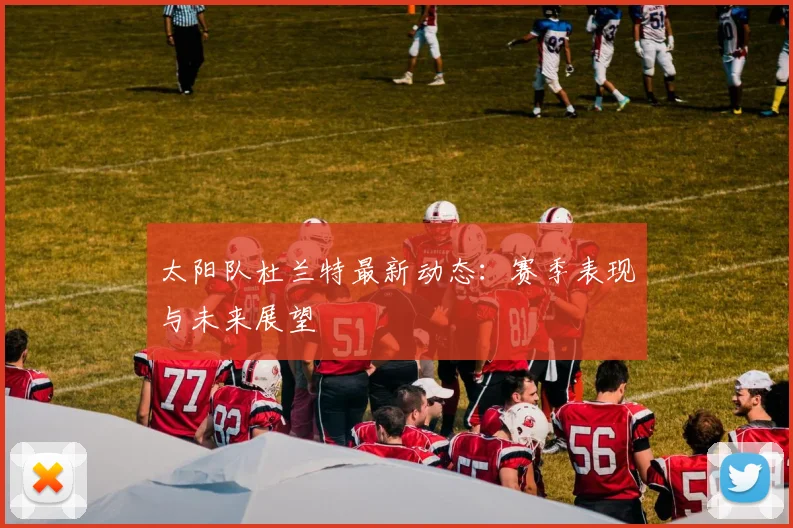 太阳队杜兰特最新动态：赛季表现与未来展望