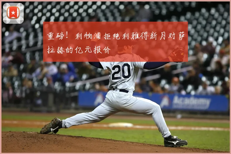 重磅!利物浦拒绝利雅得新月对萨拉赫的亿元报价