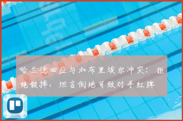 哈兰德回应与加布里埃尔冲突：拒绝假摔，坦言倒地可致对手红牌
