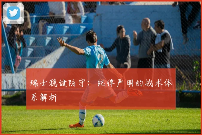瑞士稳健防守：纪律严明的战术体系解析