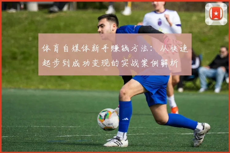 体育自媒体新手赚钱方法：从快速起步到成功变现的实战案例解析