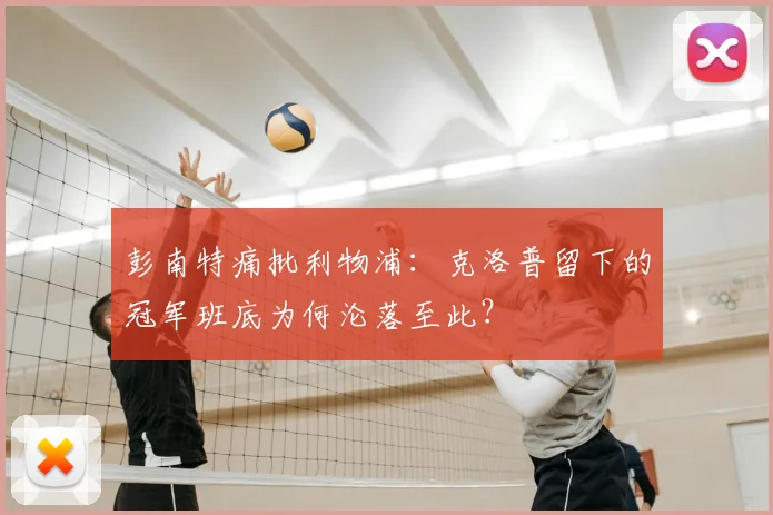 彭南特痛批利物浦：克洛普留下的冠军班底为何沦落至此？