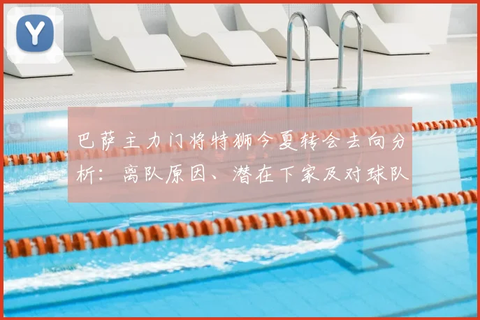 巴萨主力门将特狮今夏转会去向分析：离队原因、潜在下家及对球队影响