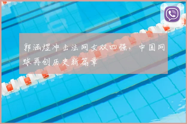 郭涵煜冲击法网女双四强，中国网球再创历史新篇章
