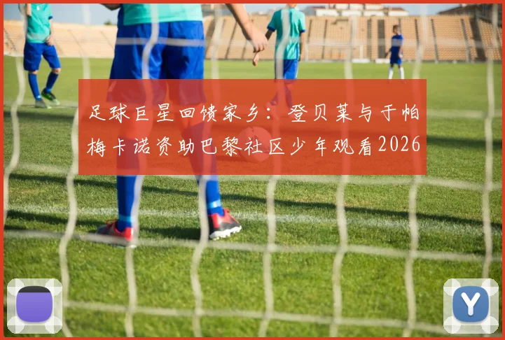 足球巨星回馈家乡：登贝莱与于帕梅卡诺资助巴黎社区少年观看2026欧冠，背后的社区情谊