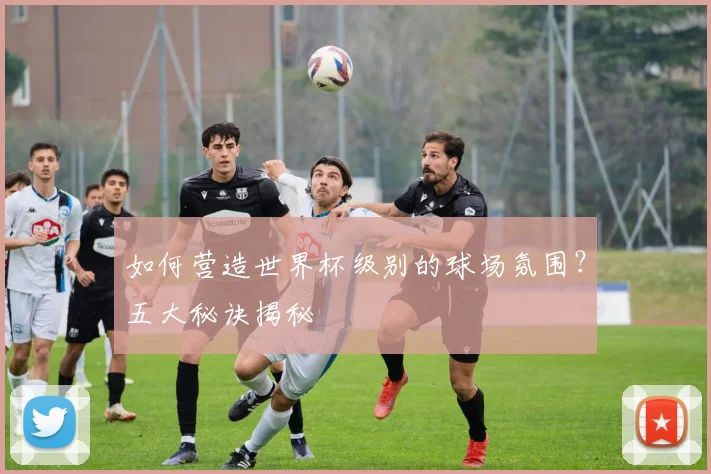 如何营造世界杯级别的球场氛围？五大秘诀揭秘