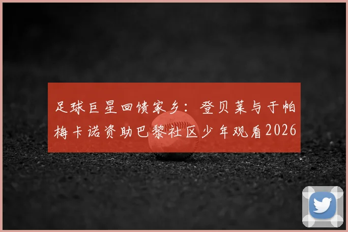 足球巨星回馈家乡：登贝莱与于帕梅卡诺资助巴黎社区少年观看2026欧冠，背后的社区情谊