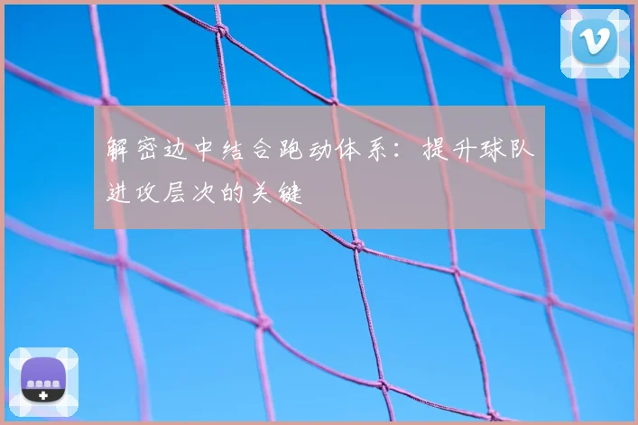 解密边中结合跑动体系：提升球队进攻层次的关键