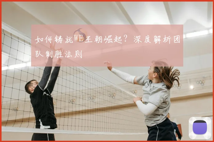 如何铸就WE王朝崛起？深度解析团队制胜法则