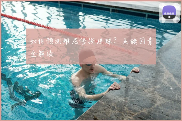 如何预测维尼修斯进球?关键因素全解读