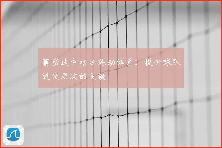 解密边中结合跑动体系:提升球队进攻层次的关键