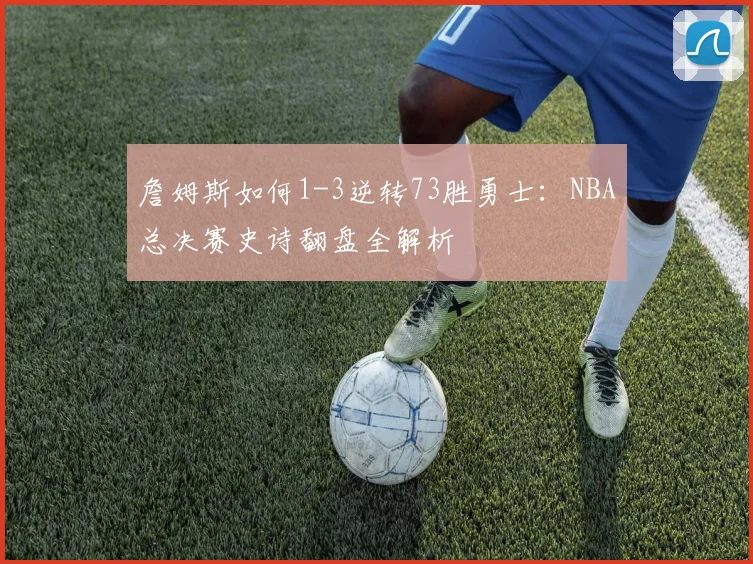 詹姆斯如何1-3逆转73胜勇士：NBA总决赛史诗翻盘全解析
