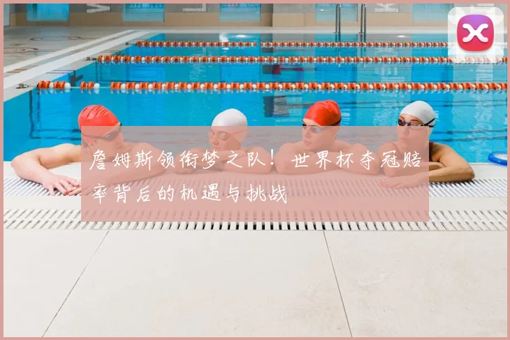 詹姆斯领衔梦之队！世界杯夺冠赔率背后的机遇与挑战
