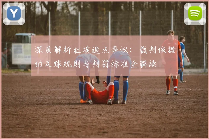 深度解析杜埃造点争议：裁判依据的足球规则与判罚标准全解读
