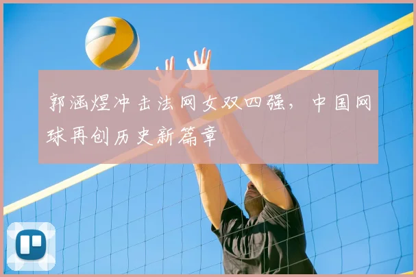郭涵煜冲击法网女双四强,中国网球再创历史新篇章