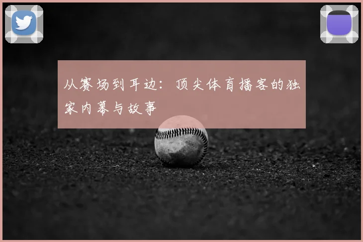 从赛场到耳边：顶尖体育播客的独家内幕与故事