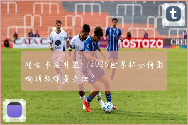 转会市场升温:2026世界杯如何影响顶级球星去向?