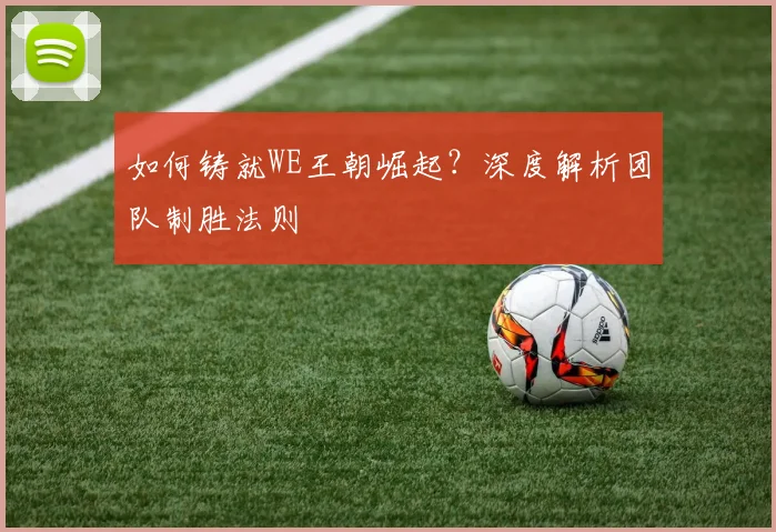 如何铸就WE王朝崛起?深度解析团队制胜法则