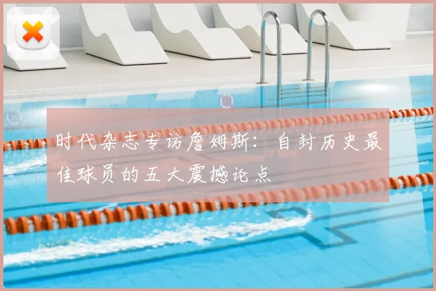 时代杂志专访詹姆斯:自封历史最佳球员的五大震撼论点